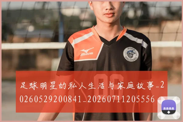 足球明星的私人生活与家庭故事_20260529200841_20260711205556