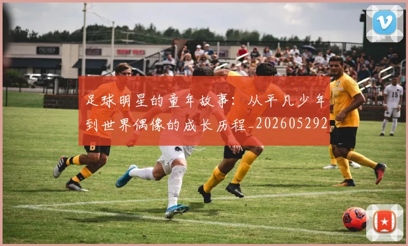 足球明星的童年故事：从平凡少年到世界偶像的成长历程_20260529200841