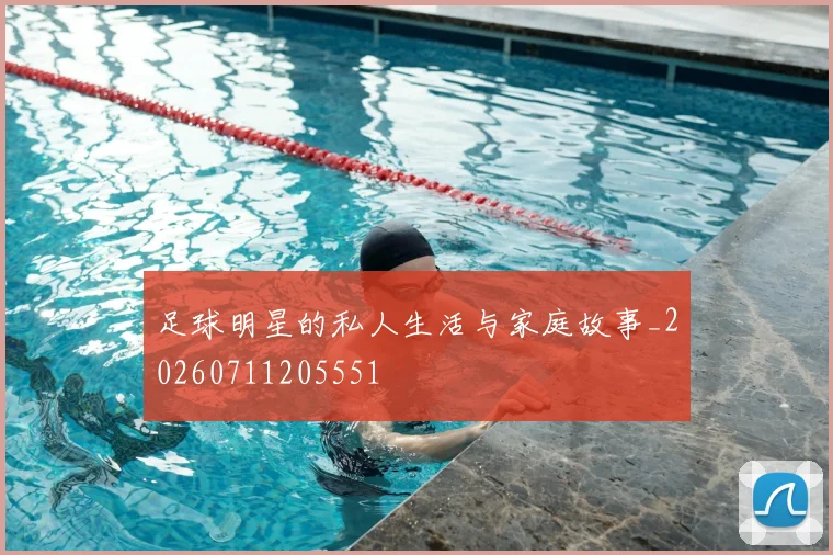 足球明星的私人生活与家庭故事_20260711205551