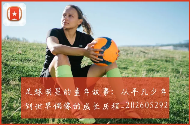 足球明星的童年故事：从平凡少年到世界偶像的成长历程_20260529200841_20260711205601